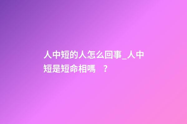 人中短的人怎么回事_人中短是短命相嗎？